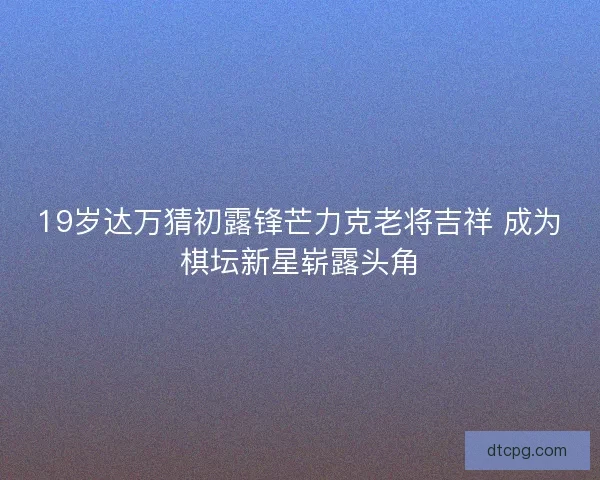 19岁达万猜初露锋芒力克老将吉祥 成为棋坛新星崭露头角