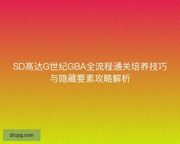 SD高达G世纪GBA全流程通关培养技巧与隐藏要素攻略解析