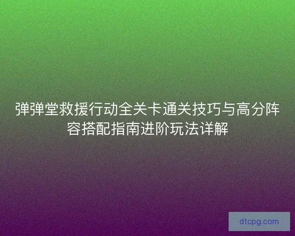 弹弹堂救援行动全关卡通关技巧与高分阵容搭配指南进阶玩法详解