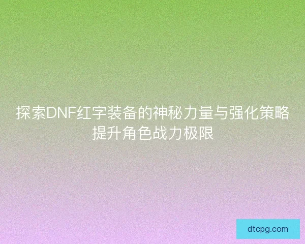 探索DNF红字装备的神秘力量与强化策略提升角色战力极限