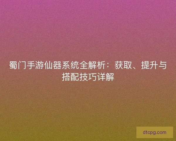 蜀门手游仙器系统全解析：获取、提升与搭配技巧详解