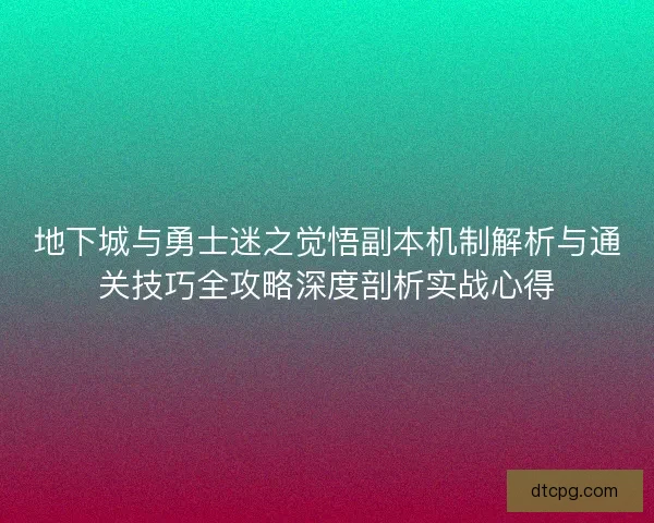 地下城与勇士迷之觉悟副本机制解析与通关技巧全攻略深度剖析实战心得
