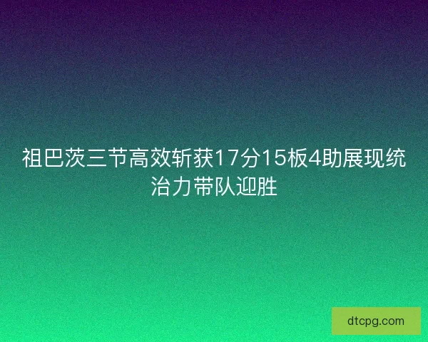 祖巴茨三节高效斩获17分15板4助展现统治力带队迎胜