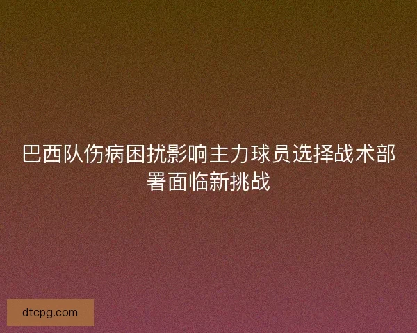 巴西队伤病困扰影响主力球员选择战术部署面临新挑战