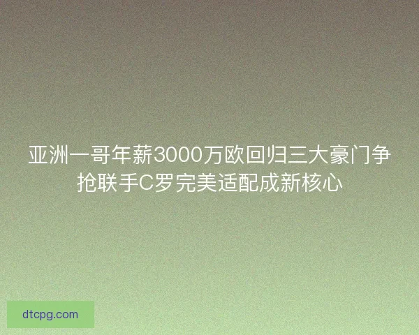 亚洲一哥年薪3000万欧回归三大豪门争抢联手C罗完美适配成新核心