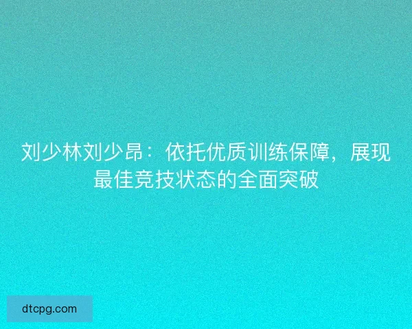 刘少林刘少昂：依托优质训练保障，展现最佳竞技状态的全面突破