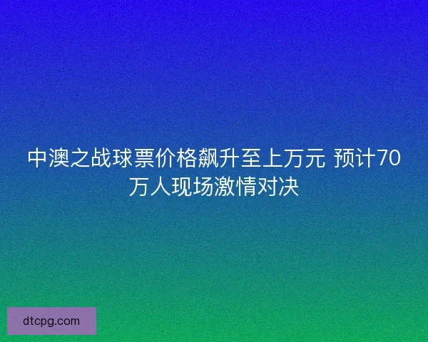 中澳之战球票价格飙升至上万元 预计70万人现场激情对决