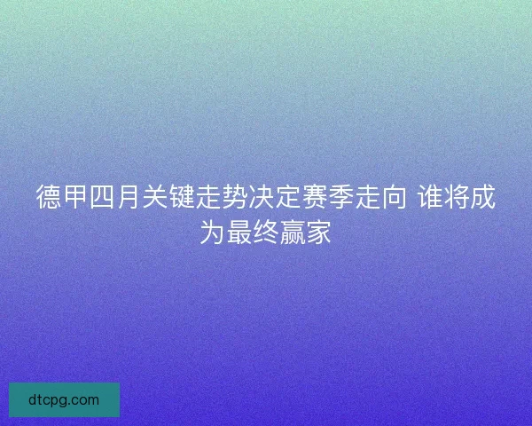 德甲四月关键走势决定赛季走向 谁将成为最终赢家