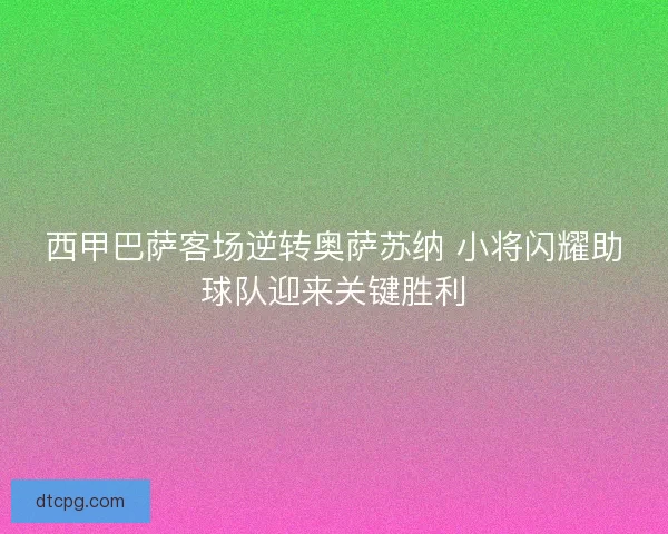 西甲巴萨客场逆转奥萨苏纳 小将闪耀助球队迎来关键胜利