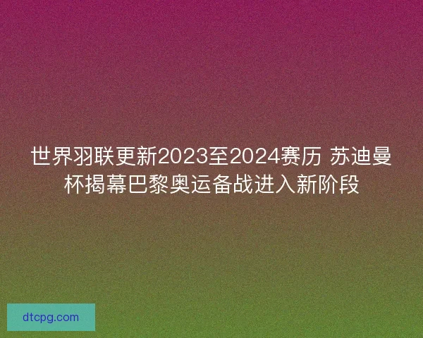 世界羽联更新2023至2024赛历 苏迪曼杯揭幕巴黎奥运备战进入新阶段