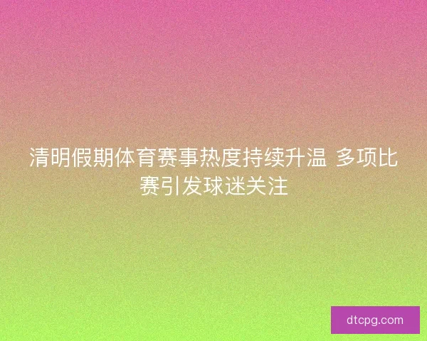 清明假期体育赛事热度持续升温 多项比赛引发球迷关注