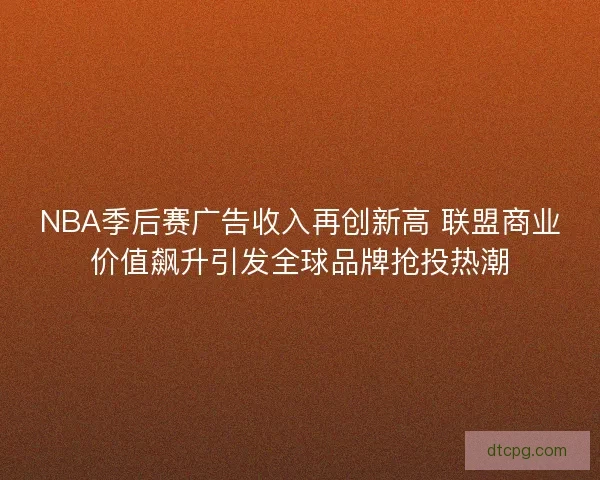 NBA季后赛广告收入再创新高 联盟商业价值飙升引发全球品牌抢投热潮