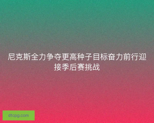 尼克斯全力争夺更高种子目标奋力前行迎接季后赛挑战