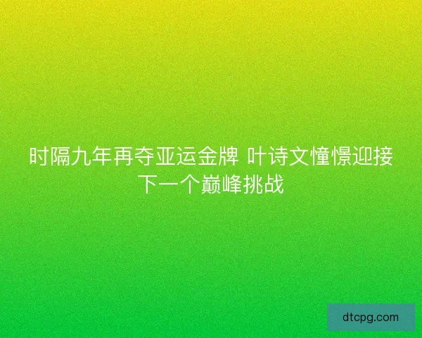 时隔九年再夺亚运金牌 叶诗文憧憬迎接下一个巅峰挑战