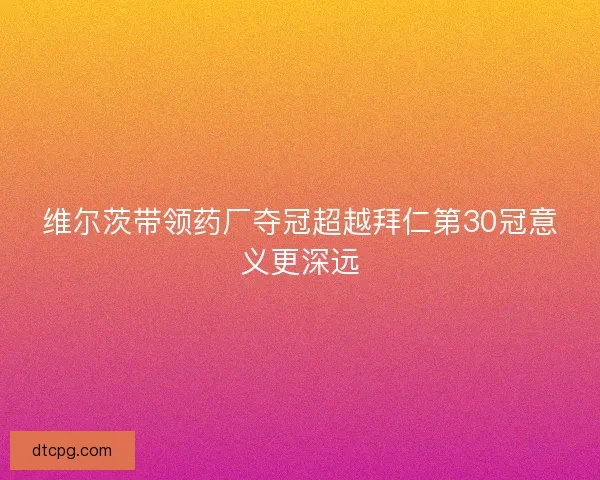 维尔茨带领药厂夺冠超越拜仁第30冠意义更深远