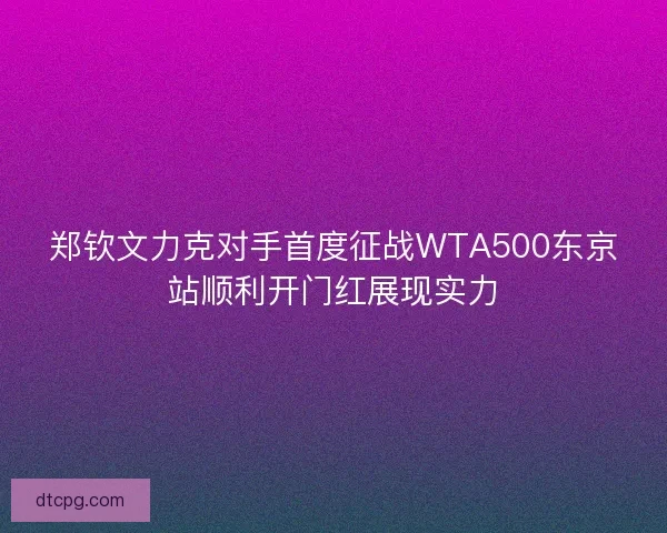 郑钦文力克对手首度征战WTA500东京站顺利开门红展现实力