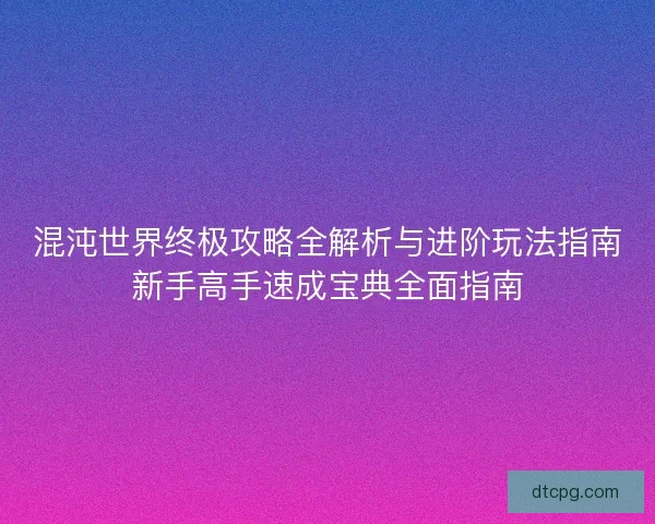 混沌世界终极攻略全解析与进阶玩法指南新手高手速成宝典全面指南