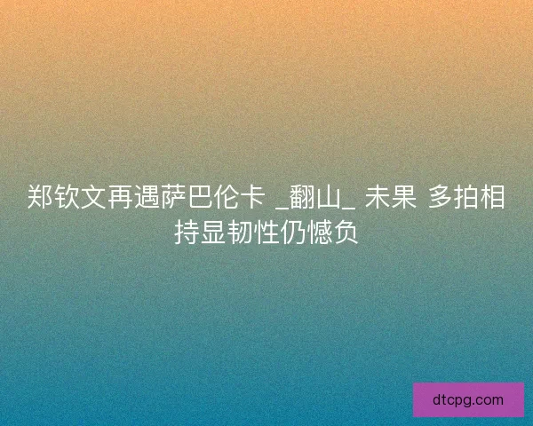 郑钦文再遇萨巴伦卡 _翻山_ 未果 多拍相持显韧性仍憾负