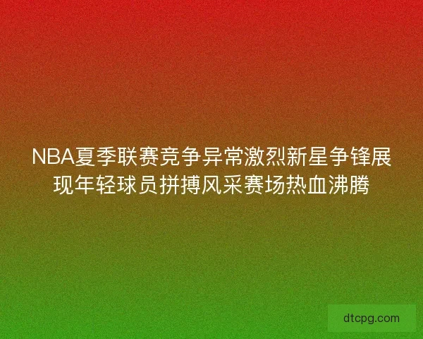 NBA夏季联赛竞争异常激烈新星争锋展现年轻球员拼搏风采赛场热血沸腾