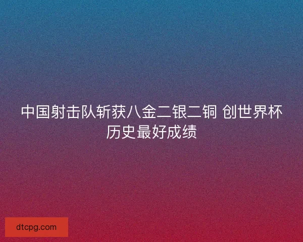 中国射击队斩获八金二银二铜 创世界杯历史最好成绩