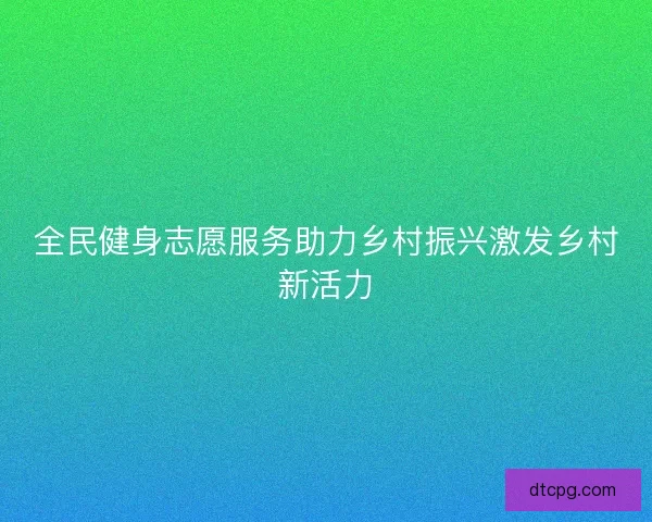 全民健身志愿服务助力乡村振兴激发乡村新活力