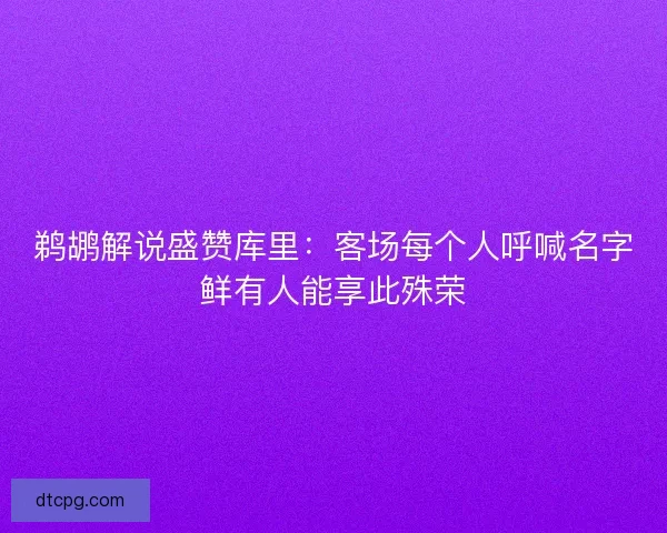 鹈鹕解说盛赞库里：客场每个人呼喊名字鲜有人能享此殊荣