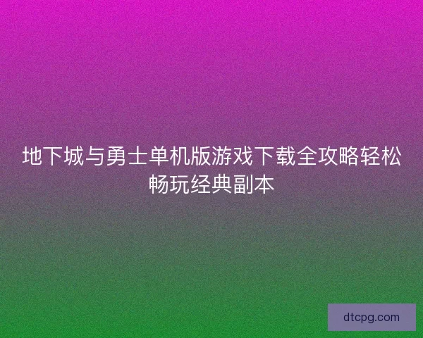 地下城与勇士单机版游戏下载全攻略轻松畅玩经典副本