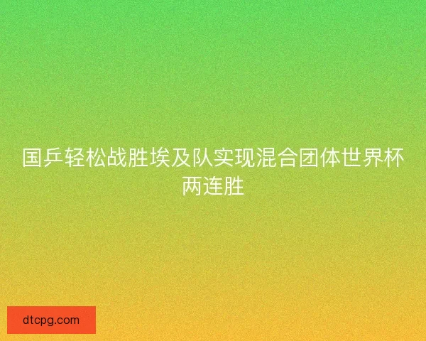 国乒轻松战胜埃及队实现混合团体世界杯两连胜