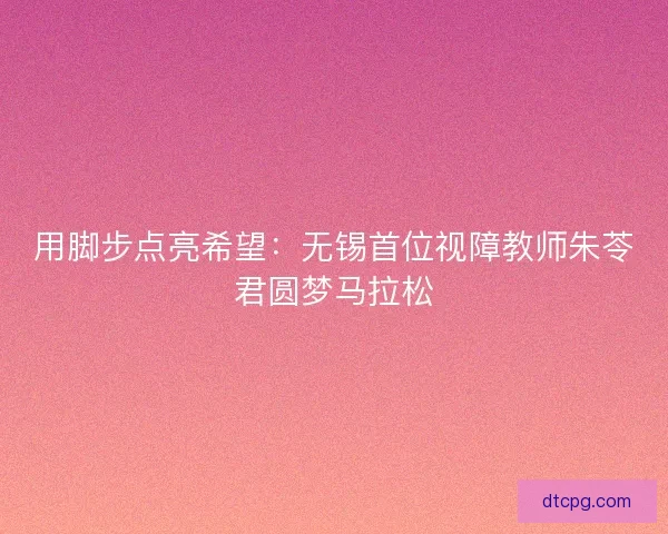 用脚步点亮希望：无锡首位视障教师朱苓君圆梦马拉松